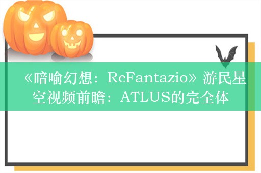  《暗喻幻想：ReFantazio》游民星空视频前瞻：ATLUS的完全体