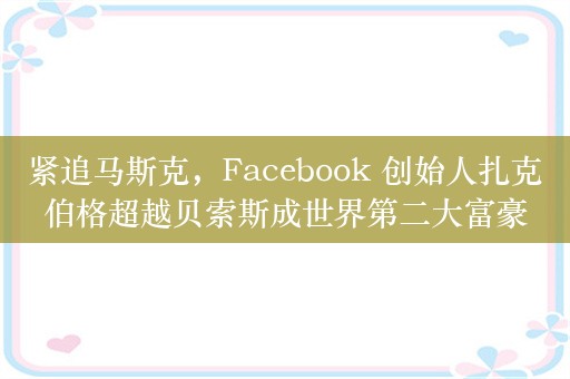 紧追马斯克，Facebook 创始人扎克伯格超越贝索斯成世界第二大富豪