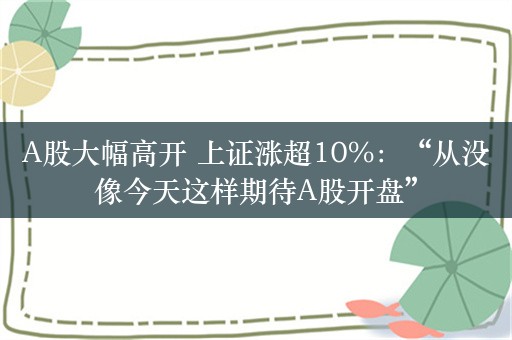 A股大幅高开 上证涨超10%：“从没像今天这样期待A股开盘”