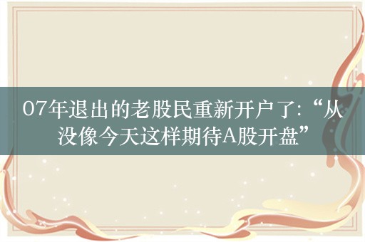 07年退出的老股民重新开户了:“从没像今天这样期待A股开盘”