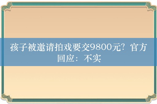 孩子被邀请拍戏要交9800元？官方回应：不实