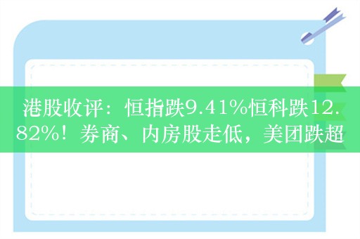 港股收评：恒指跌9.41%恒科跌12.82%！券商、内房股走低，美团跌超15%，腾讯控股跌超8%，招商证券跌超36%