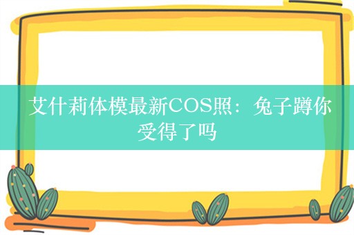  艾什莉体模最新COS照：兔子蹲你受得了吗