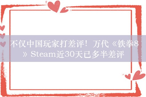  不仅中国玩家打差评！万代《铁拳8》Steam近30天已多半差评