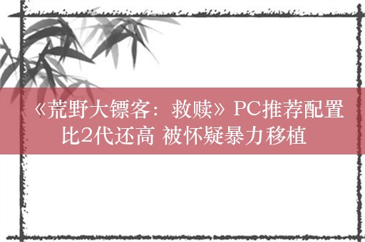  《荒野大镖客：救赎》PC推荐配置比2代还高 被怀疑暴力移植