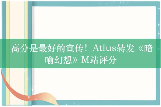  高分是最好的宣传！Atlus转发《暗喻幻想》M站评分