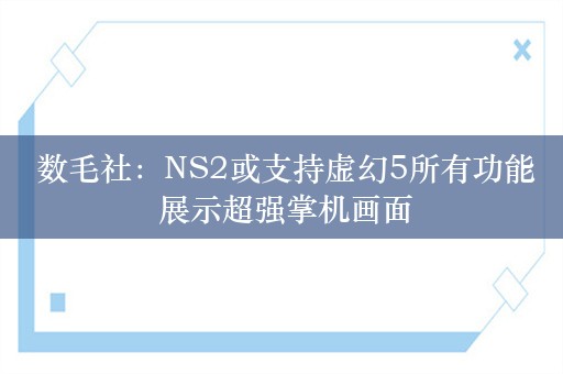  数毛社：NS2或支持虚幻5所有功能 展示超强掌机画面