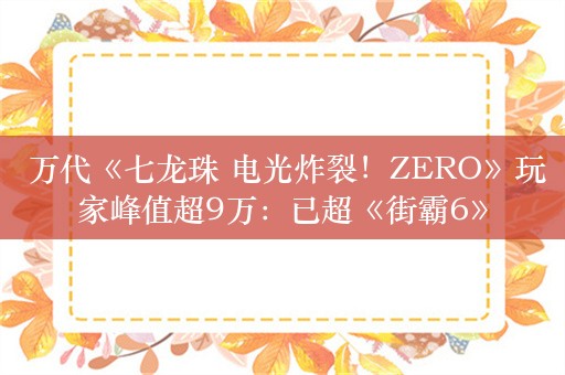  万代《七龙珠 电光炸裂！ZERO》玩家峰值超9万：已超《街霸6》