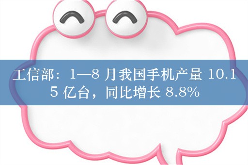 工信部：1—8 月我国手机产量 10.15 亿台，同比增长 8.8%