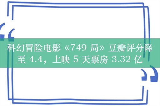 科幻冒险电影《749 局》豆瓣评分降至 4.4，上映 5 天票房 3.32 亿