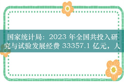 国家统计局：2023 年全国共投入研究与试验发展经费 33357.1 亿元，人均经费 46.1 万元