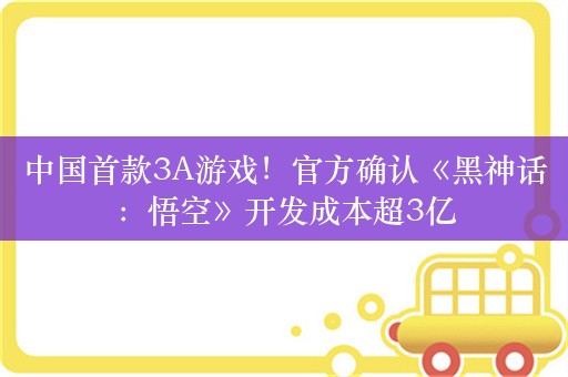 中国首款3A游戏！官方确认《黑神话：悟空》开发成本超3亿