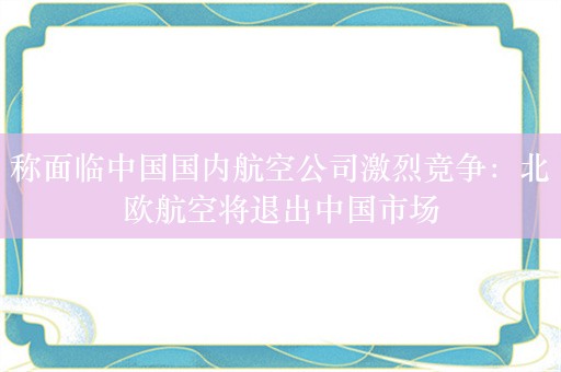 称面临中国国内航空公司激烈竞争：北欧航空将退出中国市场