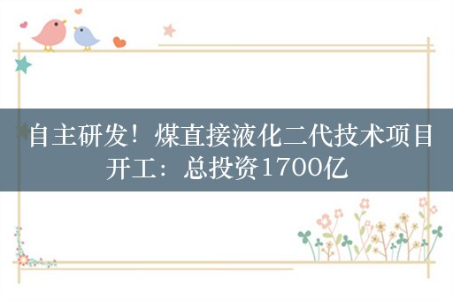 自主研发！煤直接液化二代技术项目开工：总投资1700亿