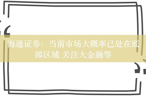 海通证券：当前市场大概率已处在底部区域 关注大金融等