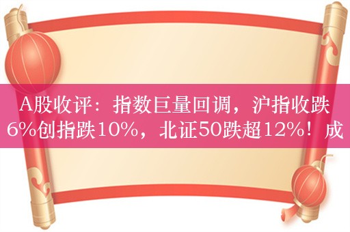 A股收评：指数巨量回调，沪指收跌6%创指跌10%，北证50跌超12%！成交额超2.9万亿，超5000股下跌；机构解读