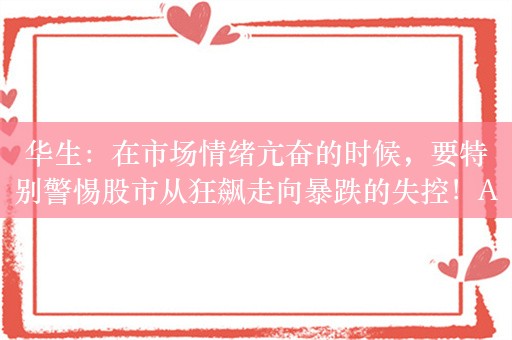 华生：在市场情绪亢奋的时候，要特别警惕股市从狂飙走向暴跌的失控！A股没有所谓被别人又薅了羊毛的问题