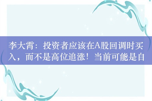 李大霄：投资者应该在A股回调时买入，而不是高位追涨！当前可能是自2007年以来最后一次穿越地平线的机会