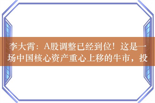 李大霄：A股调整已经到位！这是一场中国核心资产重心上移的牛市，投资者不应被短期波动所吓倒