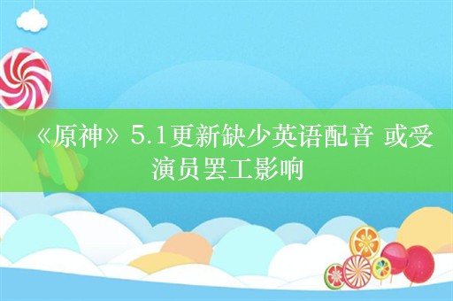  《原神》5.1更新缺少英语配音 或受演员罢工影响