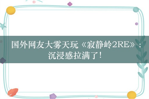  国外网友大雾天玩《寂静岭2RE》：沉浸感拉满了！