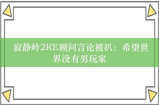  寂静岭2RE顾问言论被扒：希望世界没有男玩家