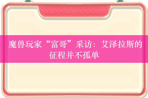  魔兽玩家“富哥”采访：艾泽拉斯的征程并不孤单