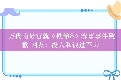  万代南梦宫就《铁拳8》赛事事件致歉 网友：没人和钱过不去