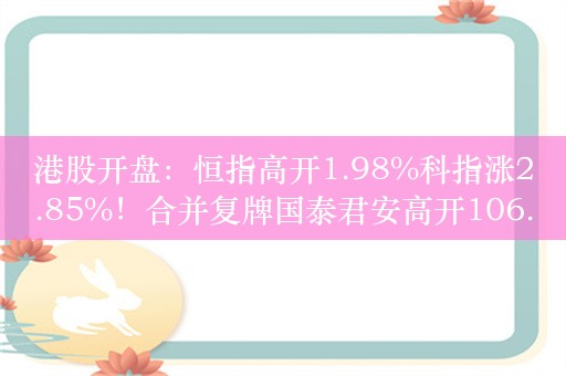 港股开盘：恒指高开1.98%科指涨2.85%！合并复牌国泰君安高开106.17%，海通证券高开134.35%，零跑涨近14%