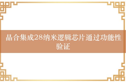 晶合集成28纳米逻辑芯片通过功能性验证