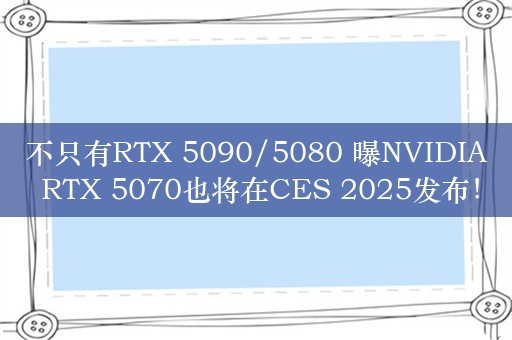 不只有RTX 5090/5080 曝NVIDIA RTX 5070也将在CES 2025发布！继续12GB显存