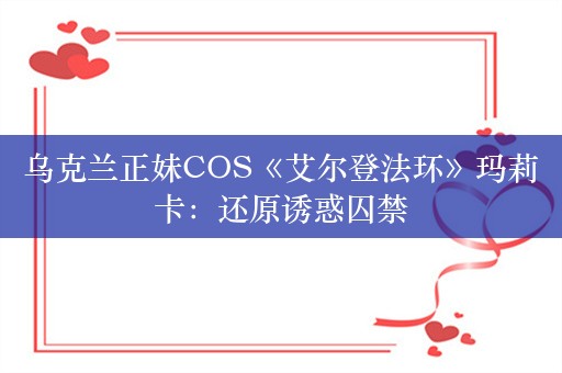 乌克兰正妹COS《艾尔登法环》玛莉卡：还原诱惑囚禁