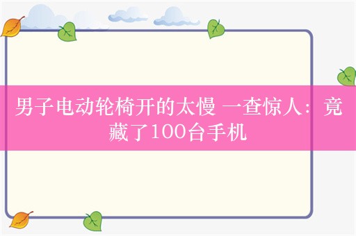 男子电动轮椅开的太慢 一查惊人：竟藏了100台手机