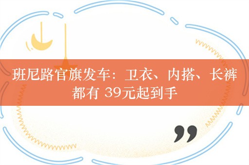 班尼路官旗发车：卫衣、内搭、长裤都有 39元起到手