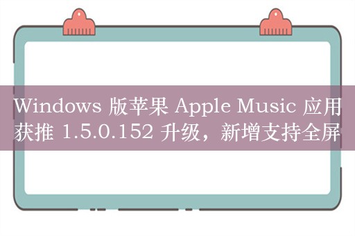 Windows 版苹果 Apple Music 应用获推 1.5.0.152 升级，新增支持全屏幕歌词页面