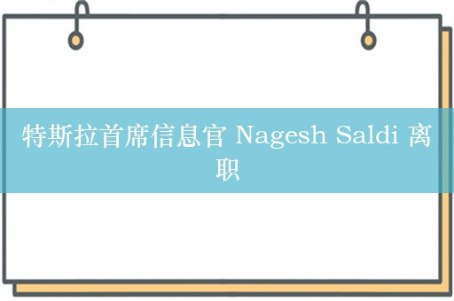 特斯拉首席信息官 Nagesh Saldi 离职