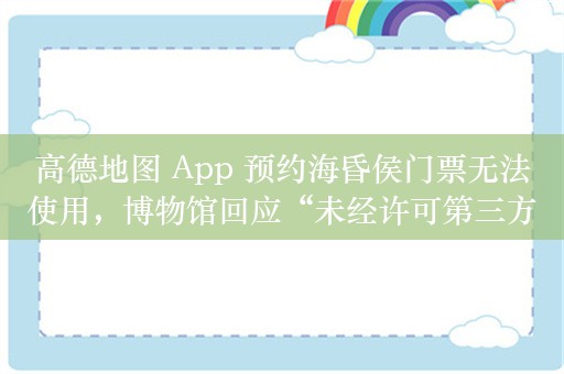 高德地图 App 预约海昏侯门票无法使用，博物馆回应“未经许可第三方实施”