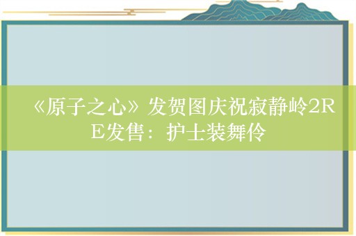  《原子之心》发贺图庆祝寂静岭2RE发售：护士装舞伶