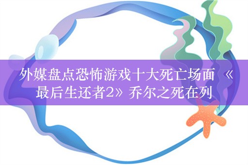  外媒盘点恐怖游戏十大死亡场面 《最后生还者2》乔尔之死在列