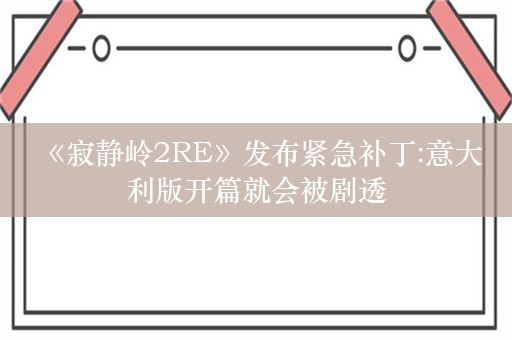  《寂静岭2RE》发布紧急补丁:意大利版开篇就会被剧透