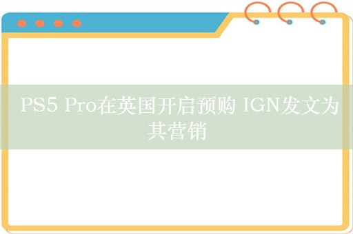  PS5 Pro在英国开启预购 IGN发文为其营销