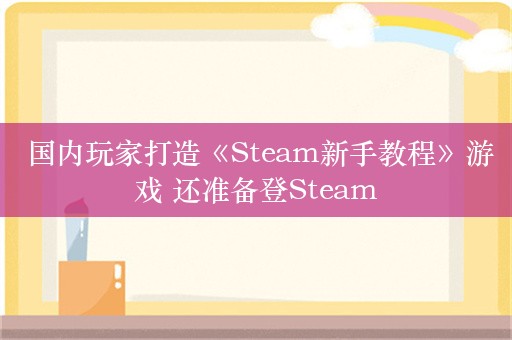  国内玩家打造《Steam新手教程》游戏 还准备登Steam