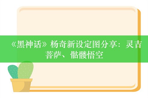  《黑神话》杨奇新设定图分享：灵吉菩萨、骷髅悟空