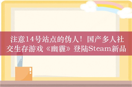  注意14号站点的伪人！国产多人社交生存游戏《幽霾》登陆Steam新品节！