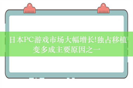  日本PC游戏市场大幅增长!独占移植变多成主要原因之一