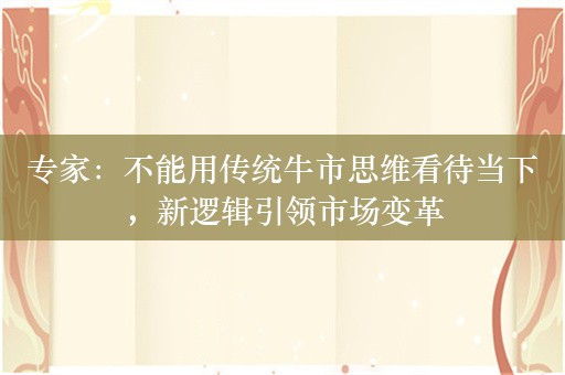 专家：不能用传统牛市思维看待当下，新逻辑引领市场变革