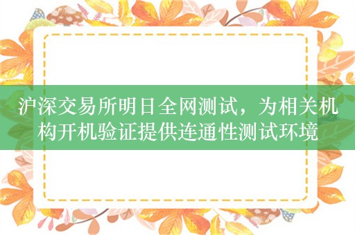 沪深交易所明日全网测试，为相关机构开机验证提供连通性测试环境