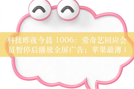 科技昨夜今晨 1006：爱奇艺回应会员暂停后播放全屏广告；苹果最薄 iPhone 有望明年登场；小米 15 Pro 手机有望 10 月登场...