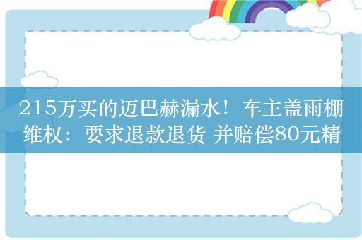 215万买的迈巴赫漏水！车主盖雨棚维权：要求退款退货 并赔偿80元精神损失费