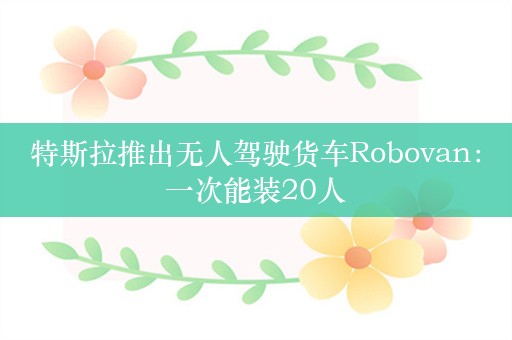 特斯拉推出无人驾驶货车Robovan：一次能装20人